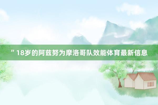 ”18岁的阿兹努为摩洛哥队效能体育最新信息
