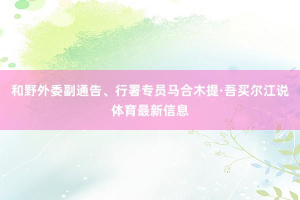 和野外委副通告、行署专员马合木提·吾买尔江说体育最新信息