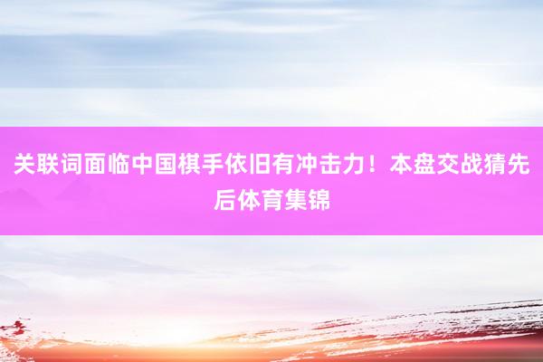 关联词面临中国棋手依旧有冲击力！本盘交战猜先后体育集锦