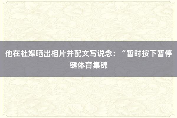 他在社媒晒出相片并配文写说念：“暂时按下暂停键体育集锦