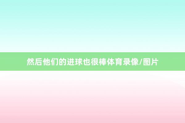 然后他们的进球也很棒体育录像/图片