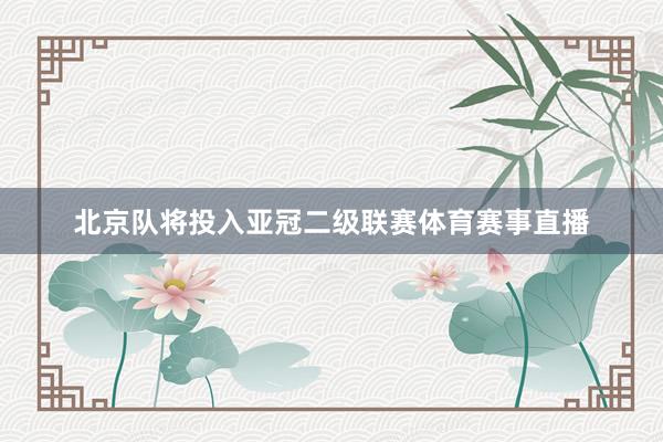 北京队将投入亚冠二级联赛体育赛事直播