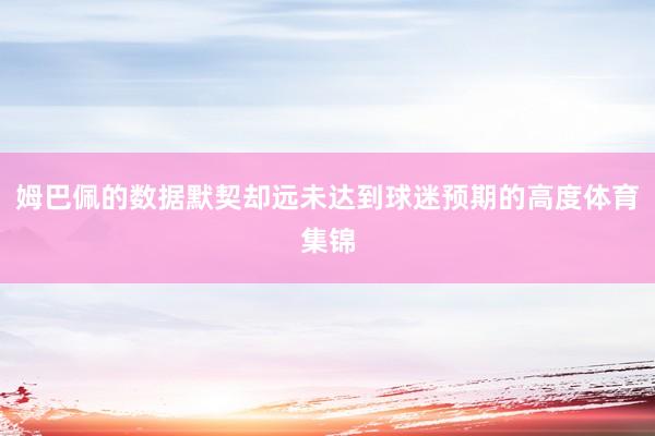 姆巴佩的数据默契却远未达到球迷预期的高度体育集锦