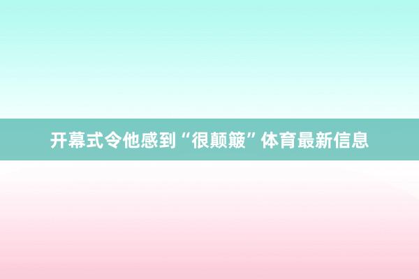 开幕式令他感到“很颠簸”体育最新信息