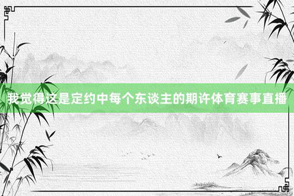 我觉得这是定约中每个东谈主的期许体育赛事直播