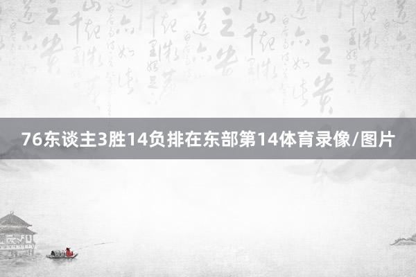 76东谈主3胜14负排在东部第14体育录像/图片