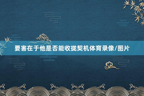 要害在于他是否能收拢契机体育录像/图片