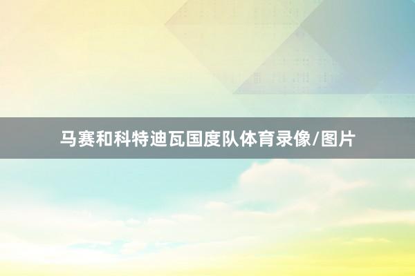 马赛和科特迪瓦国度队体育录像/图片