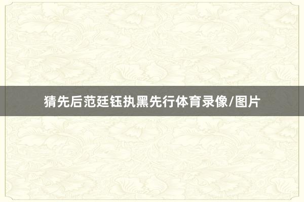 猜先后范廷钰执黑先行体育录像/图片