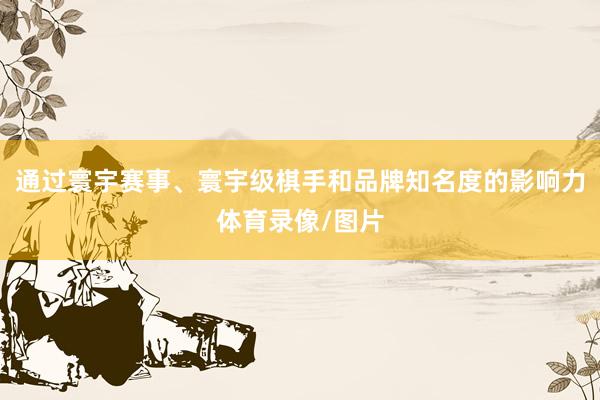 通过寰宇赛事、寰宇级棋手和品牌知名度的影响力体育录像/图片