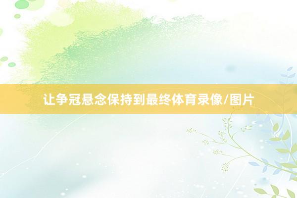 让争冠悬念保持到最终体育录像/图片