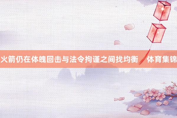 火箭仍在体魄回击与法令拘谨之间找均衡    体育集锦