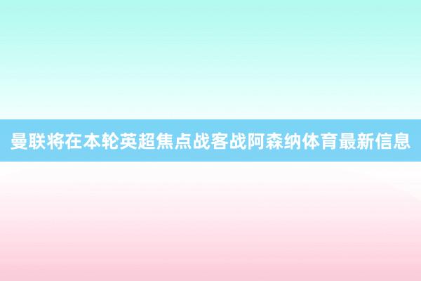 曼联将在本轮英超焦点战客战阿森纳体育最新信息