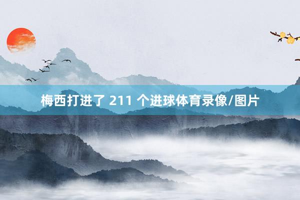 梅西打进了 211 个进球体育录像/图片
