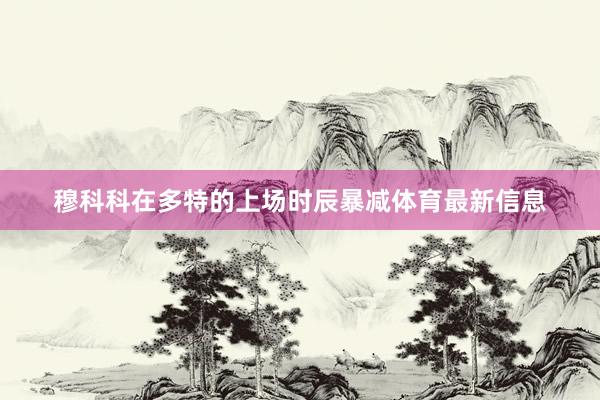 穆科科在多特的上场时辰暴减体育最新信息