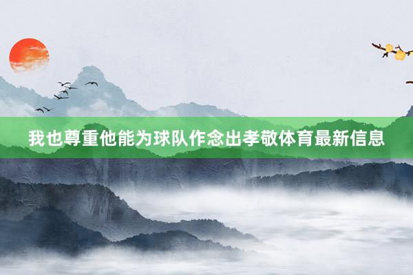 我也尊重他能为球队作念出孝敬体育最新信息