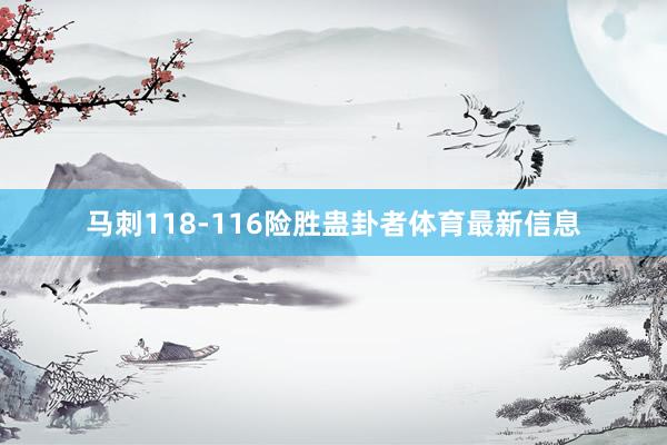 马刺118-116险胜蛊卦者体育最新信息