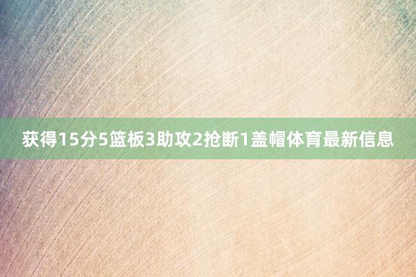 获得15分5篮板3助攻2抢断1盖帽体育最新信息