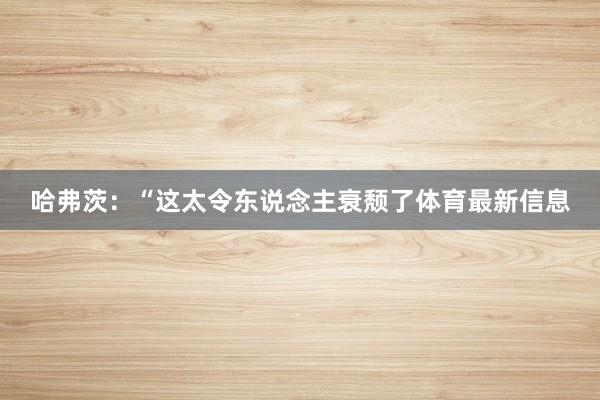 哈弗茨:“这太令东说念主衰颓了体育最新信息
