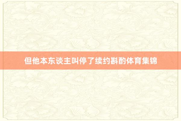 但他本东谈主叫停了续约斟酌体育集锦