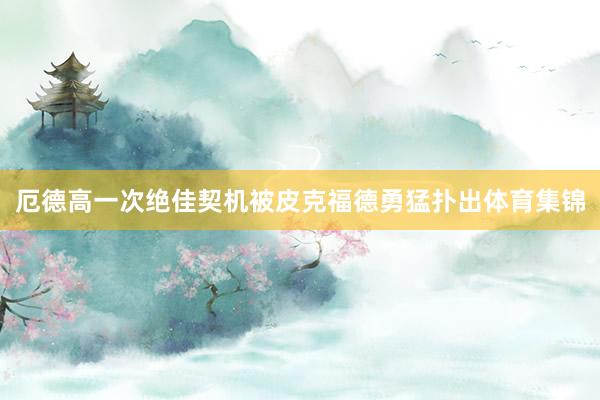 厄德高一次绝佳契机被皮克福德勇猛扑出体育集锦