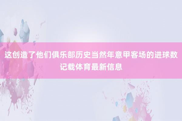 这创造了他们俱乐部历史当然年意甲客场的进球数记载体育最新信息