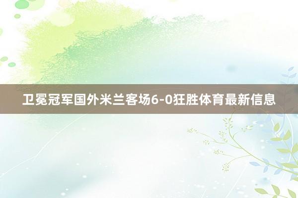卫冕冠军国外米兰客场6-0狂胜体育最新信息