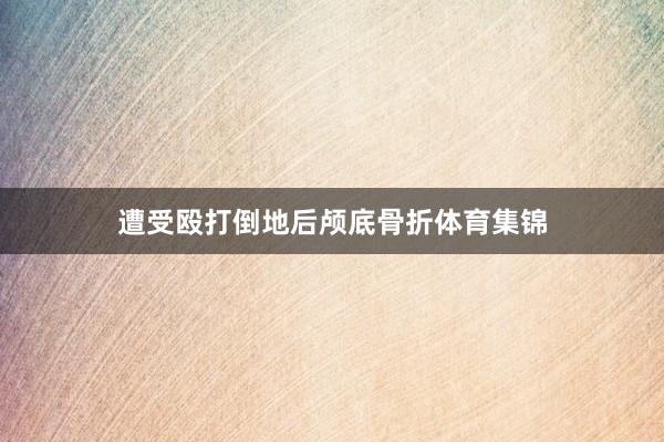 遭受殴打倒地后颅底骨折体育集锦
