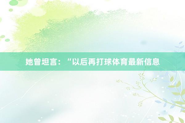 她曾坦言：“以后再打球体育最新信息