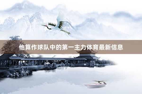 他算作球队中的第一主力体育最新信息