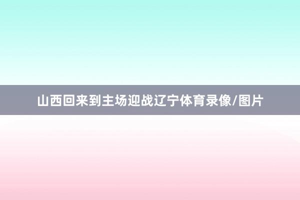 山西回来到主场迎战辽宁体育录像/图片