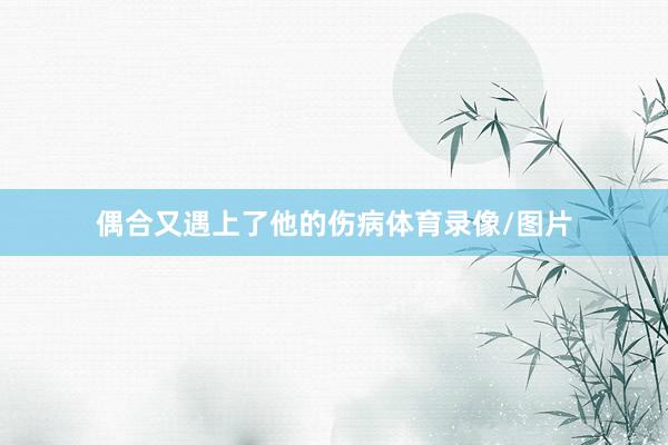 偶合又遇上了他的伤病体育录像/图片
