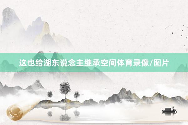 这也给湖东说念主继承空间体育录像/图片