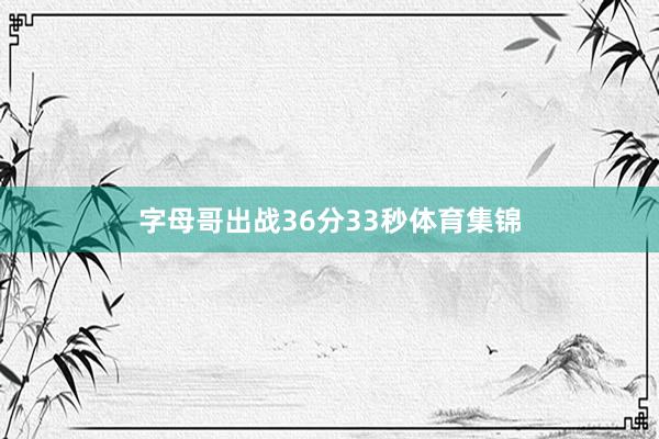 字母哥出战36分33秒体育集锦