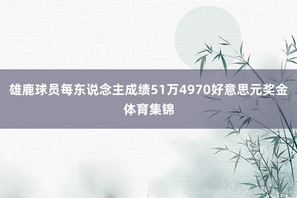 雄鹿球员每东说念主成绩51万4970好意思元奖金体育集锦