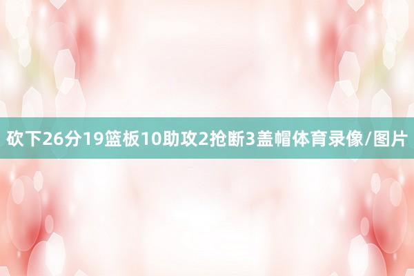 砍下26分19篮板10助攻2抢断3盖帽体育录像/图片