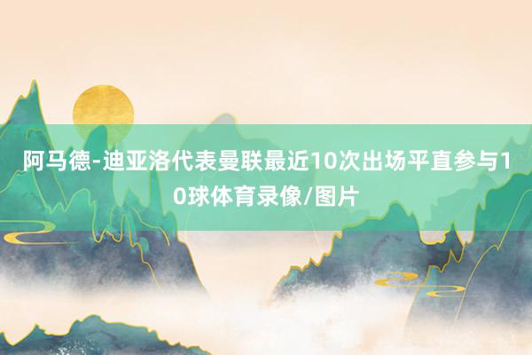 阿马德-迪亚洛代表曼联最近10次出场平直参与10球体育录像/图片