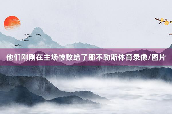 他们刚刚在主场惨败给了那不勒斯体育录像/图片