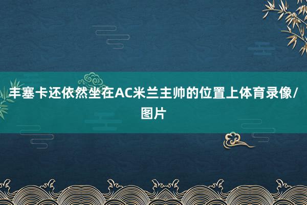 丰塞卡还依然坐在AC米兰主帅的位置上体育录像/图片