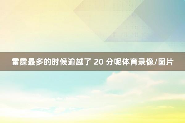 雷霆最多的时候逾越了 20 分呢体育录像/图片