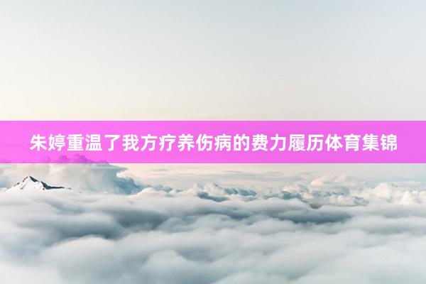 朱婷重温了我方疗养伤病的费力履历体育集锦