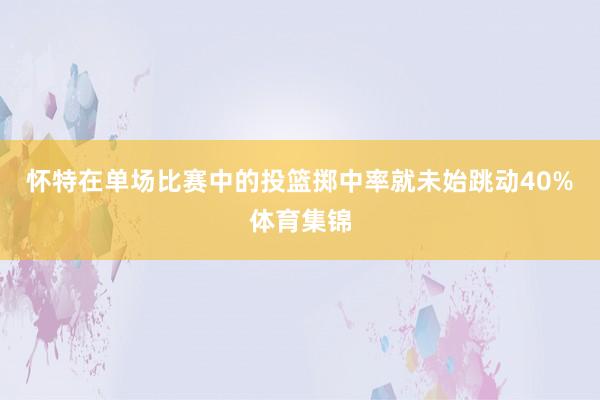 怀特在单场比赛中的投篮掷中率就未始跳动40%体育集锦