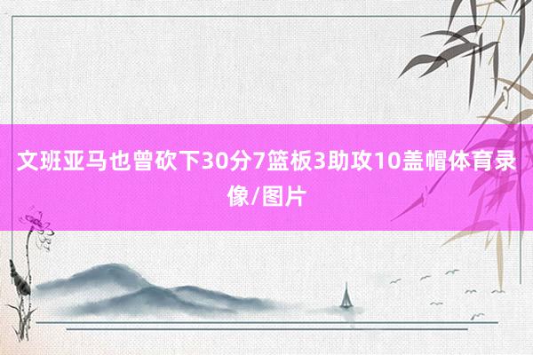 文班亚马也曾砍下30分7篮板3助攻10盖帽体育录像/图片
