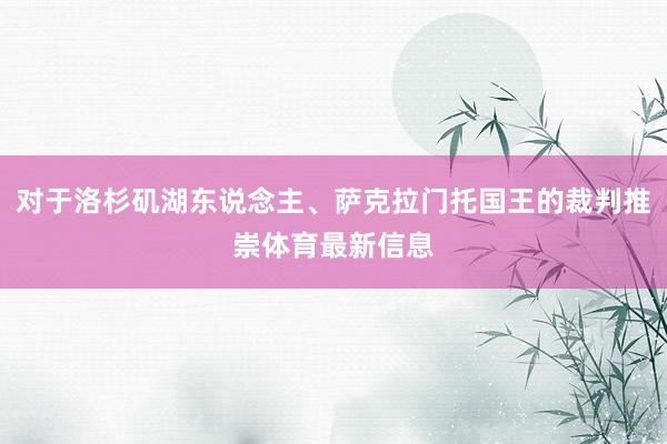 对于洛杉矶湖东说念主、萨克拉门托国王的裁判推崇体育最新信息