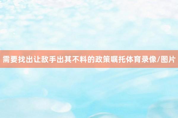 需要找出让敌手出其不料的政策嘱托体育录像/图片