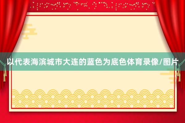 以代表海滨城市大连的蓝色为底色体育录像/图片