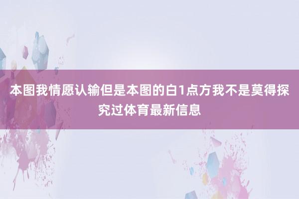 本图我情愿认输但是本图的白1点方我不是莫得探究过体育最新信息