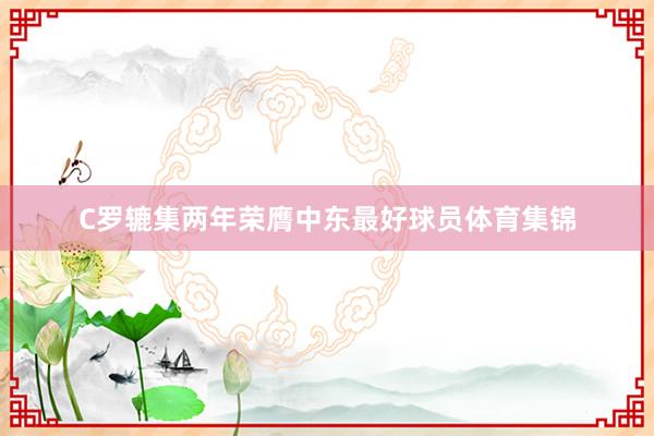 C罗辘集两年荣膺中东最好球员体育集锦