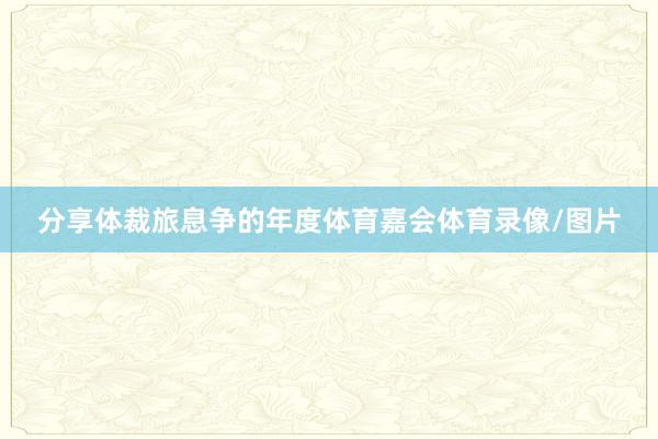 分享体裁旅息争的年度体育嘉会体育录像/图片