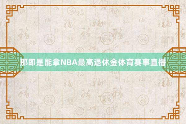 那即是能拿NBA最高退休金体育赛事直播